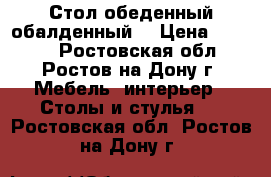 Стол обеденный обалденный  › Цена ­ 3 500 - Ростовская обл., Ростов-на-Дону г. Мебель, интерьер » Столы и стулья   . Ростовская обл.,Ростов-на-Дону г.